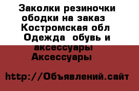 Заколки,резиночки,ободки на заказ - Костромская обл. Одежда, обувь и аксессуары » Аксессуары   